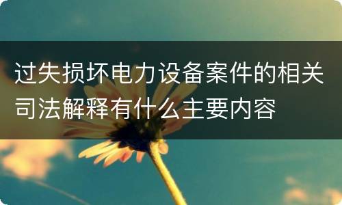 过失损坏电力设备案件的相关司法解释有什么主要内容