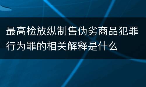 最高检放纵制售伪劣商品犯罪行为罪的相关解释是什么
