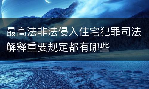 最高法非法侵入住宅犯罪司法解释重要规定都有哪些