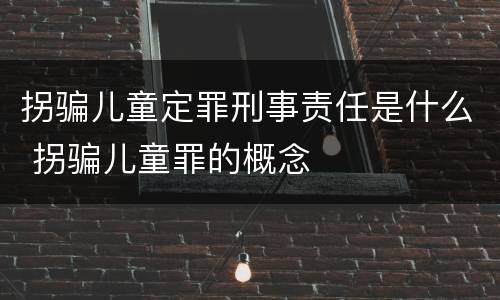 拐骗儿童定罪刑事责任是什么 拐骗儿童罪的概念