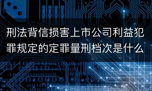 刑法背信损害上市公司利益犯罪规定的定罪量刑档次是什么样的