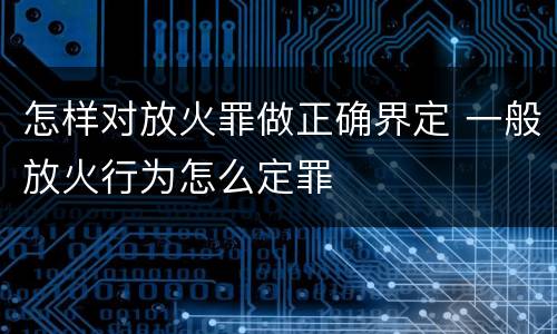 怎样对放火罪做正确界定 一般放火行为怎么定罪