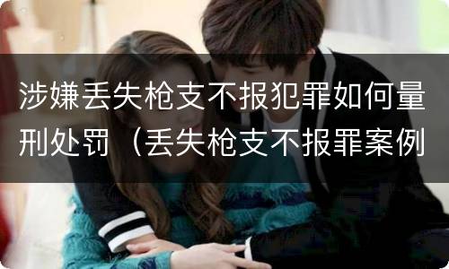 涉嫌丢失枪支不报犯罪如何量刑处罚（丢失枪支不报罪案例）