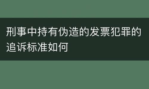刑事中持有伪造的发票犯罪的追诉标准如何