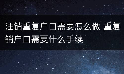 注销重复户口需要怎么做 重复销户口需要什么手续