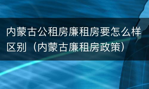 内蒙古公租房廉租房要怎么样区别（内蒙古廉租房政策）