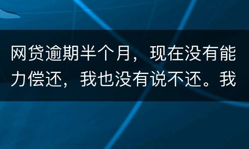 网贷逾期半个月，现在没有能力偿还，我也没有说不还。我该怎么做