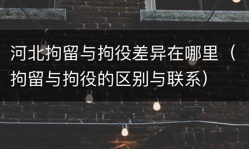 河北拘留与拘役差异在哪里（拘留与拘役的区别与联系）