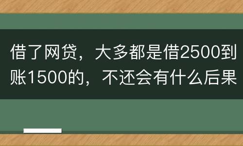 借了网贷，大多都是借2500到账1500的，不还会有什么后果
