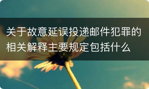 关于故意延误投递邮件犯罪的相关解释主要规定包括什么