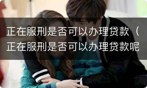正在服刑是否可以办理贷款（正在服刑是否可以办理贷款呢）
