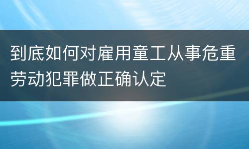 到底如何对雇用童工从事危重劳动犯罪做正确认定