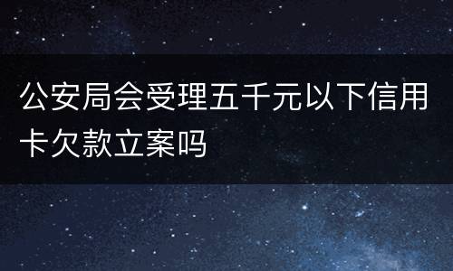 公安局会受理五千元以下信用卡欠款立案吗