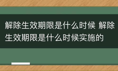 解除生效期限是什么时候 解除生效期限是什么时候实施的