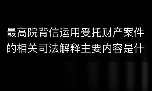 最高院背信运用受托财产案件的相关司法解释主要内容是什么