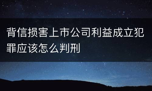 背信损害上市公司利益成立犯罪应该怎么判刑