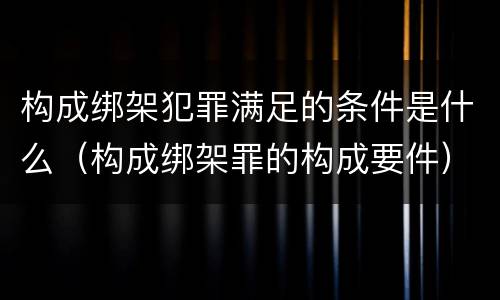 构成绑架犯罪满足的条件是什么（构成绑架罪的构成要件）