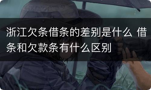 浙江欠条借条的差别是什么 借条和欠款条有什么区别