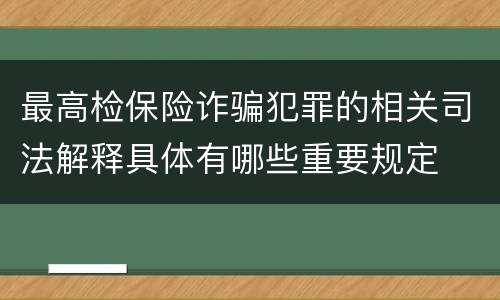 最高检保险诈骗犯罪的相关司法解释具体有哪些重要规定