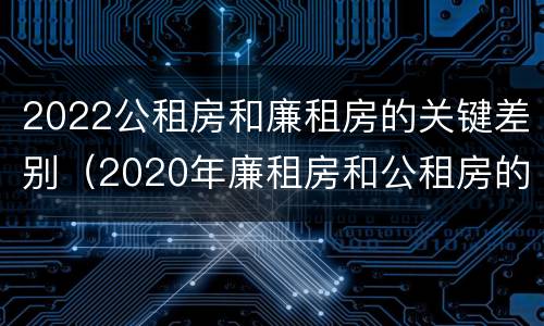 2022公租房和廉租房的关键差别（2020年廉租房和公租房的区别）