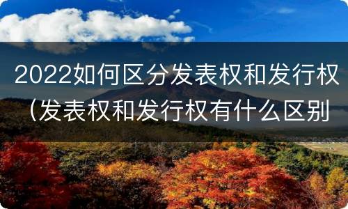 2022如何区分发表权和发行权（发表权和发行权有什么区别）