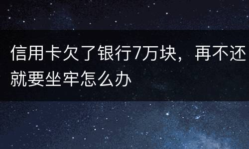 信用卡欠了银行7万块，再不还就要坐牢怎么办