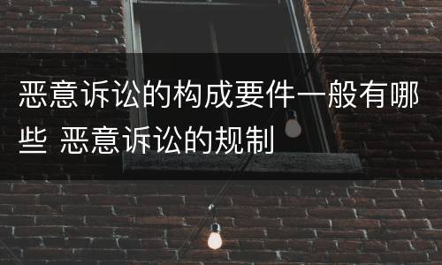 恶意诉讼的构成要件一般有哪些 恶意诉讼的规制