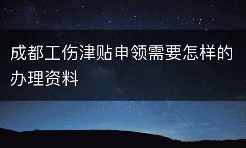 成都工伤津贴申领需要怎样的办理资料