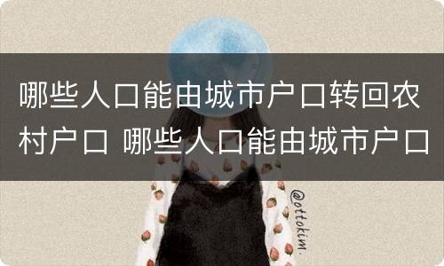 哪些人口能由城市户口转回农村户口 哪些人口能由城市户口转回农村户口呢