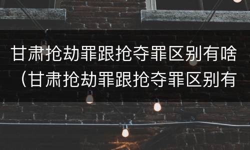 甘肃抢劫罪跟抢夺罪区别有啥（甘肃抢劫罪跟抢夺罪区别有啥关系）