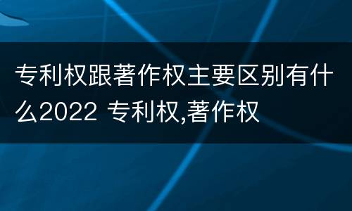 专利权跟著作权主要区别有什么2022 专利权,著作权