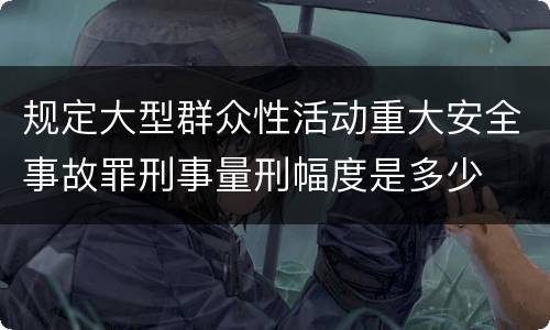 规定大型群众性活动重大安全事故罪刑事量刑幅度是多少