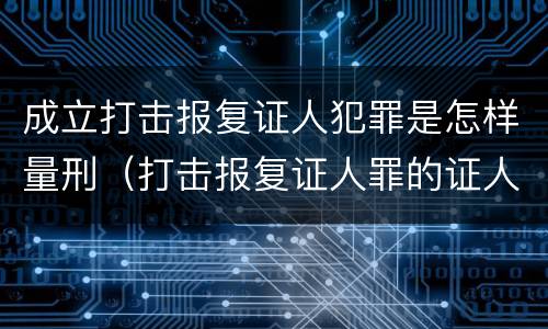 成立打击报复证人犯罪是怎样量刑（打击报复证人罪的证人范围）
