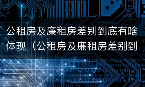 公租房及廉租房差别到底有啥体现（公租房及廉租房差别到底有啥体现呢）