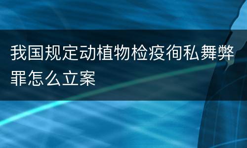 我国规定动植物检疫徇私舞弊罪怎么立案