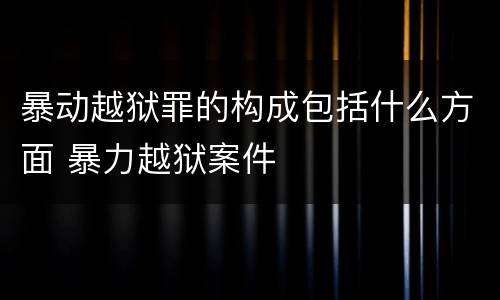 暴动越狱罪的构成包括什么方面 暴力越狱案件