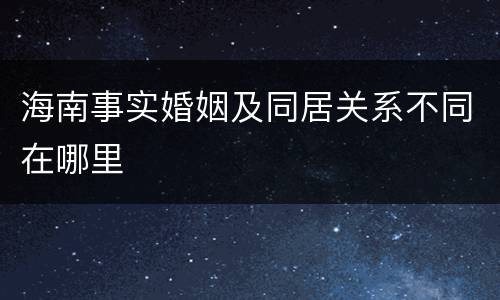 海南事实婚姻及同居关系不同在哪里