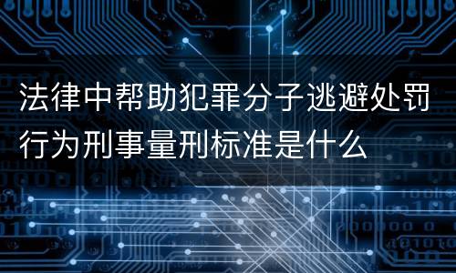法律中帮助犯罪分子逃避处罚行为刑事量刑标准是什么