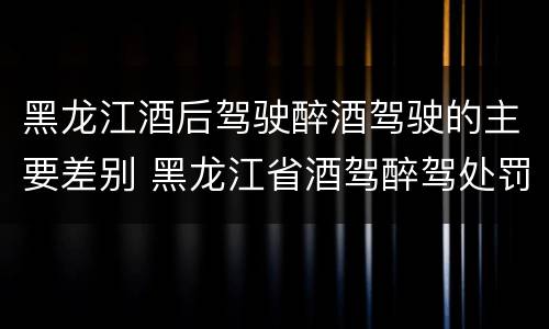 黑龙江酒后驾驶醉酒驾驶的主要差别 黑龙江省酒驾醉驾处罚标准