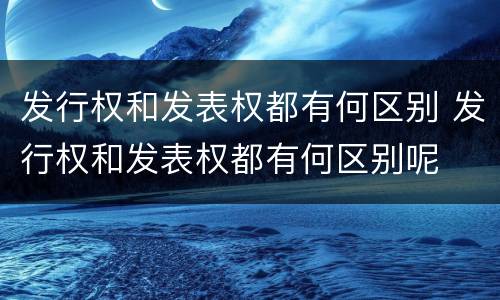 发行权和发表权都有何区别 发行权和发表权都有何区别呢