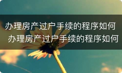 办理房产过户手续的程序如何 办理房产过户手续的程序如何查询