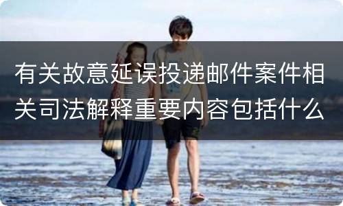 有关故意延误投递邮件案件相关司法解释重要内容包括什么