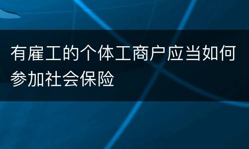 有雇工的个体工商户应当如何参加社会保险