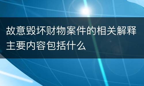 故意毁坏财物案件的相关解释主要内容包括什么