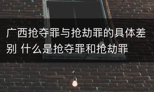广西抢夺罪与抢劫罪的具体差别 什么是抢夺罪和抢劫罪