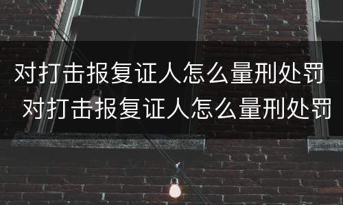 对打击报复证人怎么量刑处罚 对打击报复证人怎么量刑处罚决定书