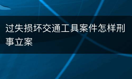 过失损坏交通工具案件怎样刑事立案