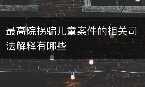最高院拐骗儿童案件的相关司法解释有哪些