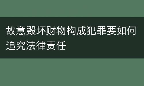 故意毁坏财物构成犯罪要如何追究法律责任