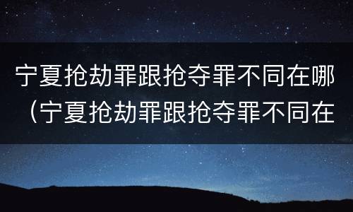 宁夏抢劫罪跟抢夺罪不同在哪（宁夏抢劫罪跟抢夺罪不同在哪查）